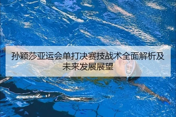 孙颖莎亚运会单打决赛技战术全面解析及未来发展展望